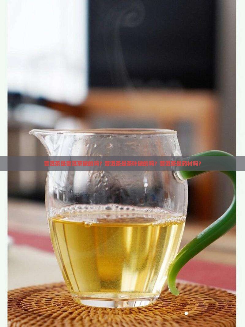 普洱茶是普洱草做的吗？普洱茶是茶叶做的吗？普洱茶是药材吗？