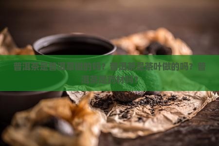 普洱茶是普洱草做的吗？普洱茶是茶叶做的吗？普洱茶是药材吗？