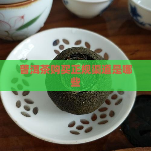 普洱茶购买正规渠道是哪些 普洱茶购买正规渠道是哪些