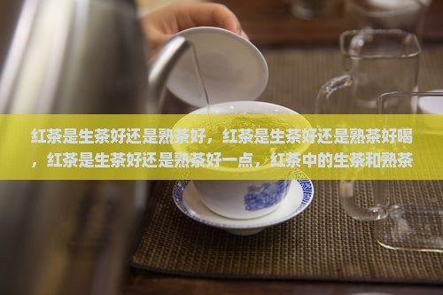 红茶是生茶好还是熟茶好