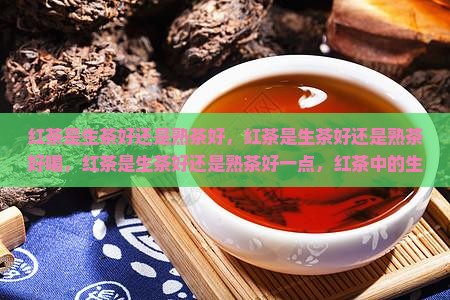 红茶是生茶好还是熟茶好