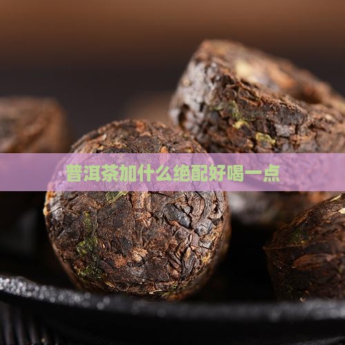 普洱茶加什么绝配好喝一点 普洱茶加什么绝配好喝一点
