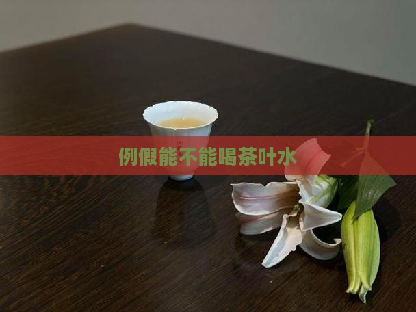 例假能不能喝茶叶水 例假能不能喝茶叶水