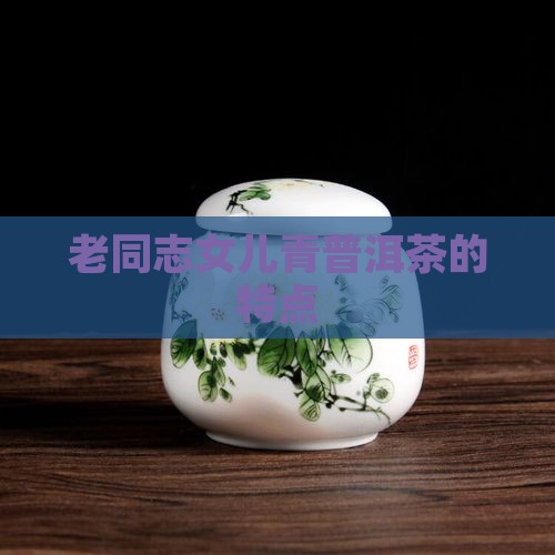 老同志女儿青普洱茶的特点