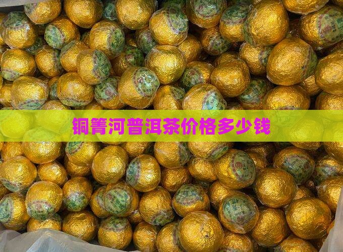 铜箐河普洱茶价格多少钱