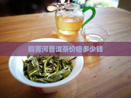 铜箐河普洱茶价格多少钱