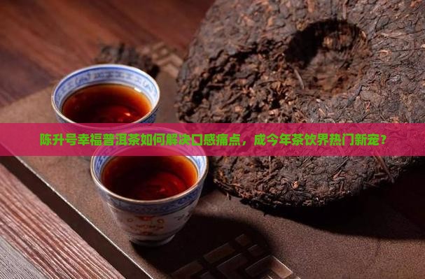 陈升号幸福普洱茶如何解决口感痛点，成今年茶饮界热门新宠？