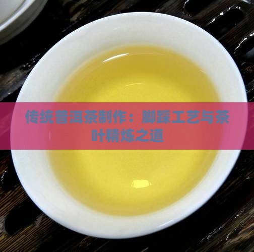 传统普洱茶制作：脚踩工艺与茶叶精炼之道