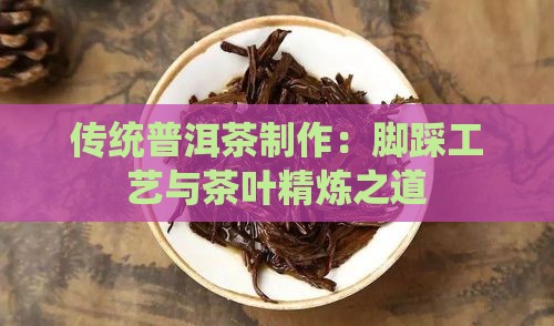 传统普洱茶制作：脚踩工艺与茶叶精炼之道