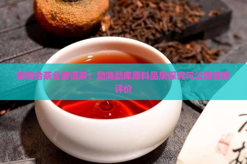 聚信合茶业普洱茶：勐海勐库原料品质探究与公司信誉评价
