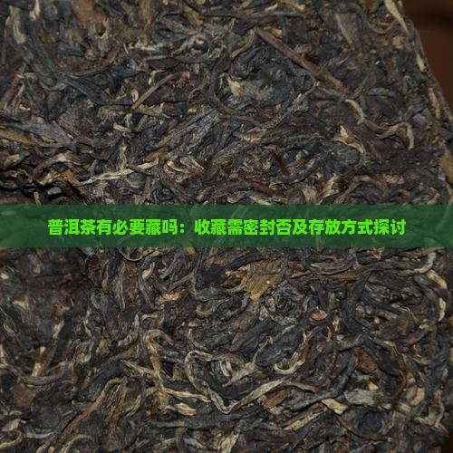 普洱茶有必要藏吗：收藏需密封否及存放方式探讨