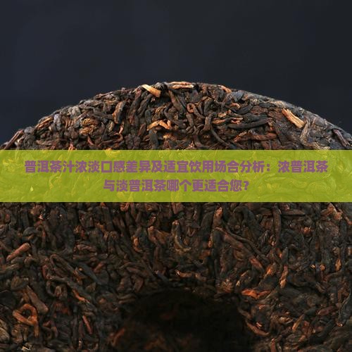 普洱茶汁浓淡口感差异及适宜饮用场合分析：浓普洱茶与淡普洱茶哪个更适合您？