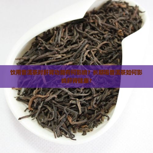 饮用普洱茶对肝肾功能有何影响？长期喝普洱茶如何影响肝肾健康？