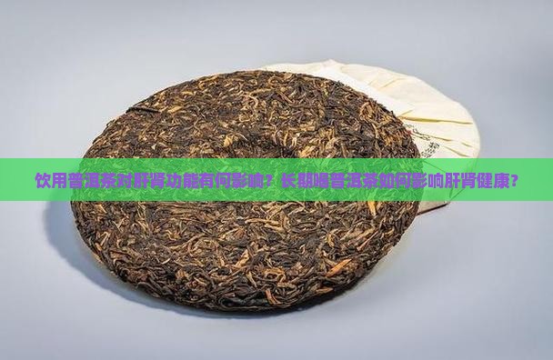 饮用普洱茶对肝肾功能有何影响？长期喝普洱茶如何影响肝肾健康？