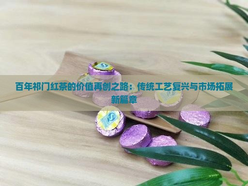 百年祁门红茶的价值再创之路：传统工艺复兴与市场拓展新篇章