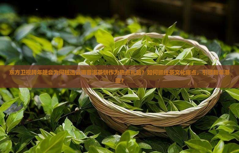 东方卫视跨年晚会为何独选云南普洱茶饼作为热点礼品？如何抓住茶文化痛点，引领新年潮流？