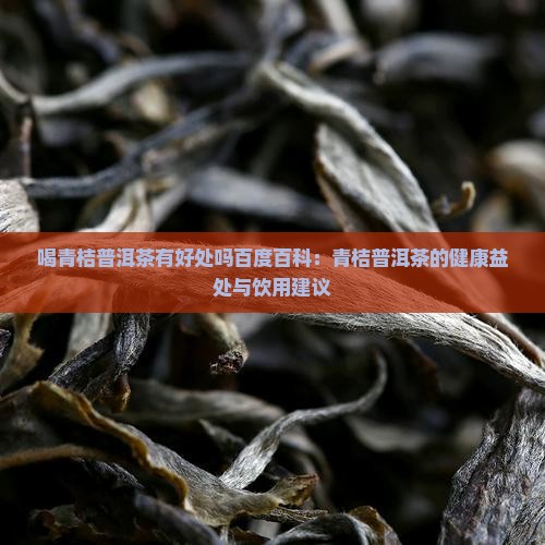 喝青桔普洱茶有好处吗百度百科：青桔普洱茶的健康益处与饮用建议