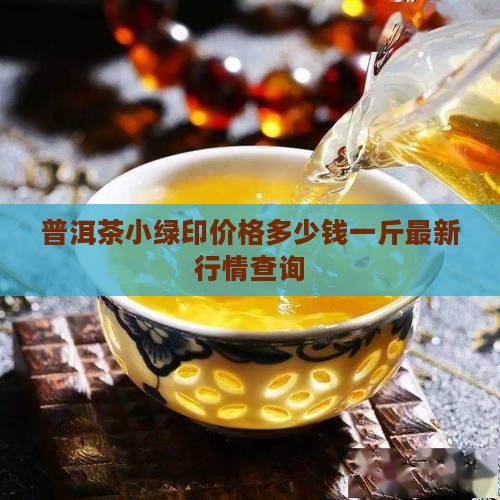 普洱茶小绿印价格多少钱一斤最新行情查询