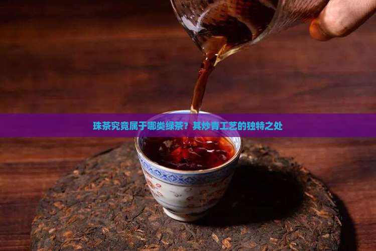 珠茶究竟属于哪类绿茶？其炒青工艺的独特之处