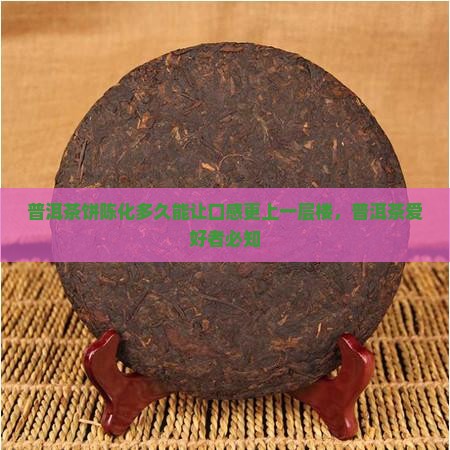 普洱茶饼陈化多久能让口感更上一层楼，普洱茶爱好者必知