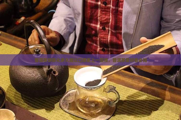 普洱茶饼陈化多久能让口感更上一层楼，普洱茶爱好者必知