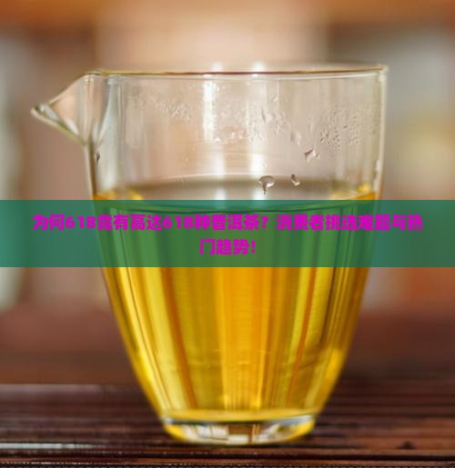 为何618竟有高达618种普洱茶？消费者挑选难题与热门趋势！