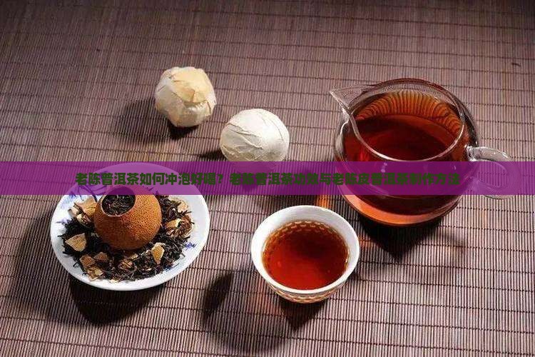 老陈普洱茶如何冲泡好喝？老陈普洱茶功效与老陈皮普洱茶制作方法