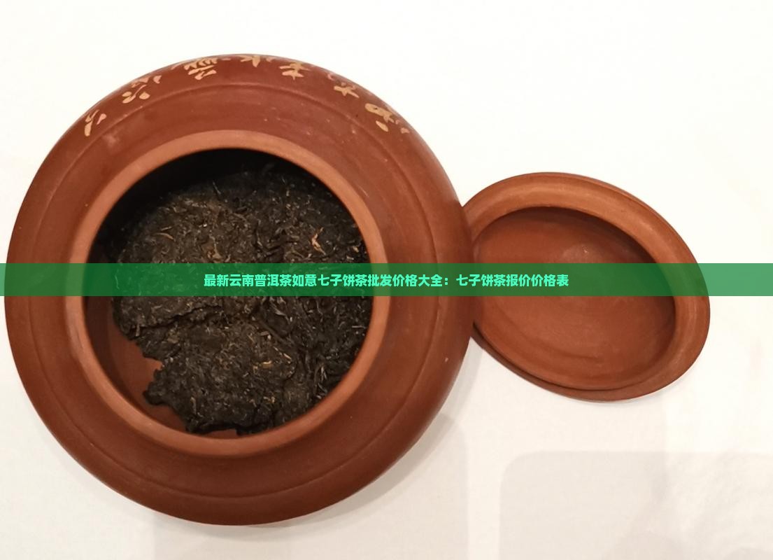 最新云南普洱茶如意七子饼茶批发价格大全：七子饼茶报价价格表