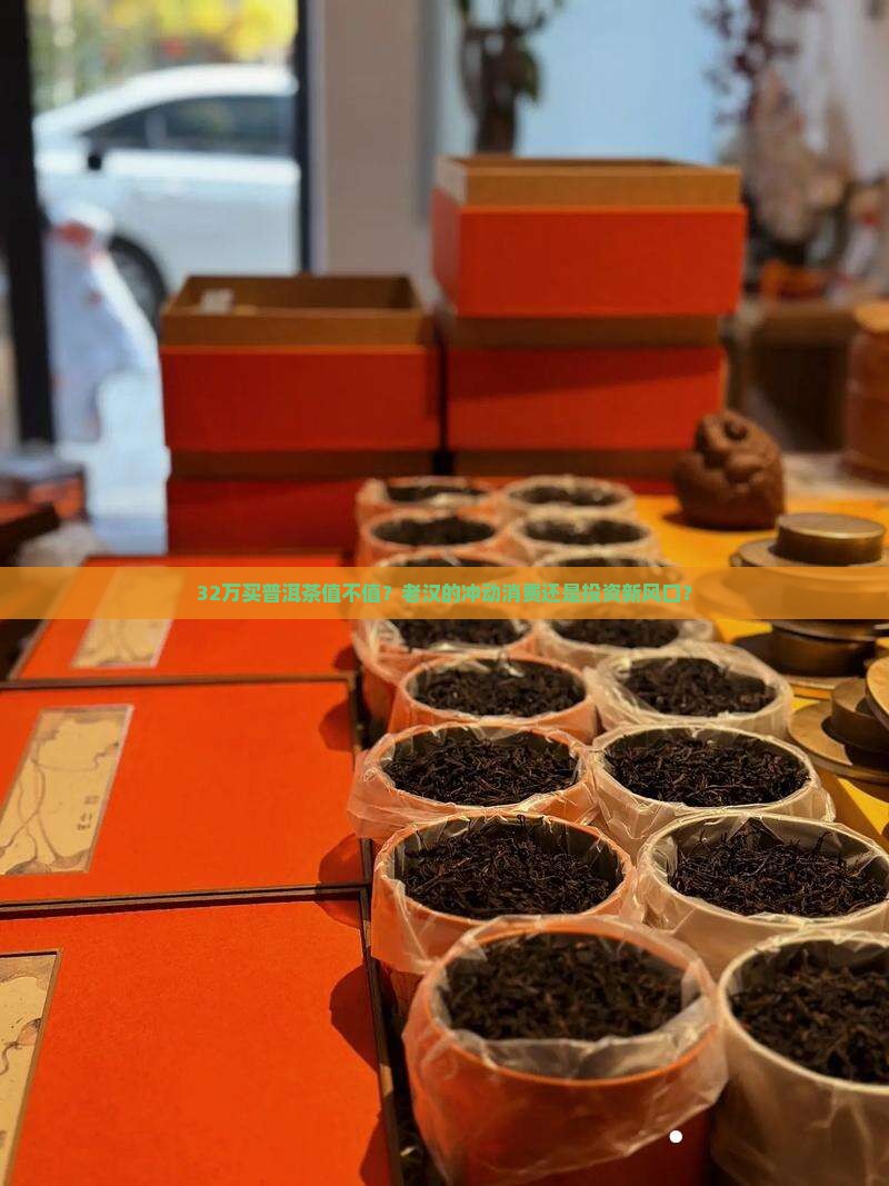 32万买普洱茶值不值？老汉的冲动消费还是投资新风口？