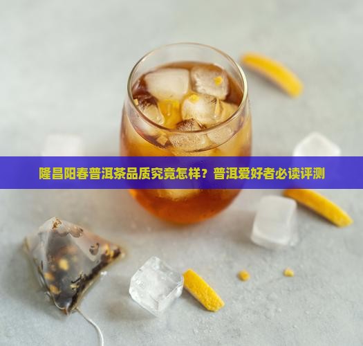 隆昌阳春普洱茶品质究竟怎样？普洱爱好者必读评测