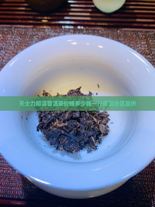 天士力即溶普洱茶价格多少钱一斤普洱地区直供