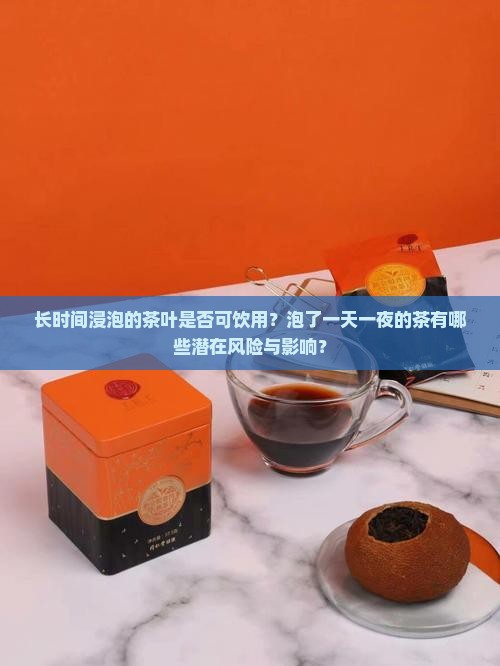长时间浸泡的茶叶是否可饮用？泡了一天一夜的茶有哪些潜在风险与影响？