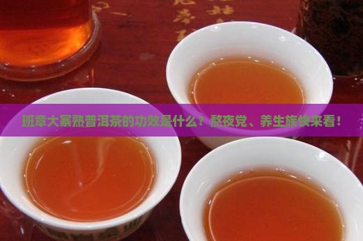 班章大寨熟普洱茶的功效是什么？熬夜党、养生族快来看！