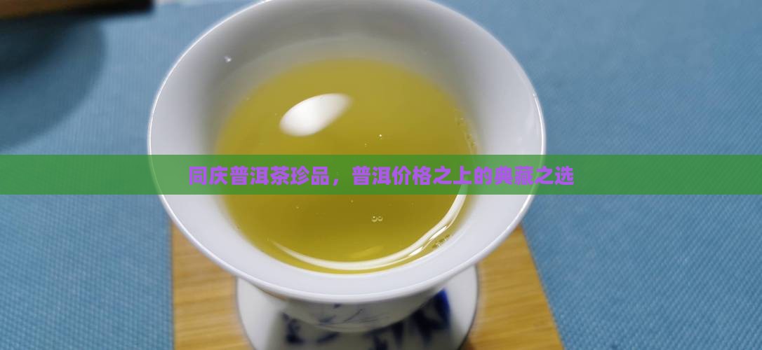 同庆普洱茶珍品，普洱价格之上的典藏之选