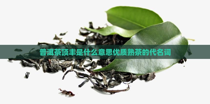 普洱茶顶丰是什么意思优质熟茶的代名词