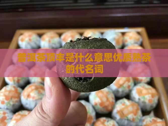 普洱茶顶丰是什么意思优质熟茶的代名词