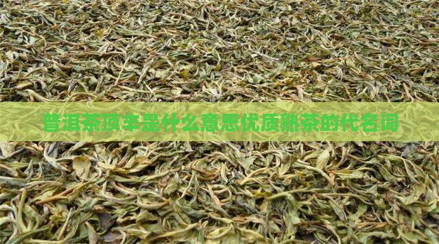 普洱茶顶丰是什么意思优质熟茶的代名词