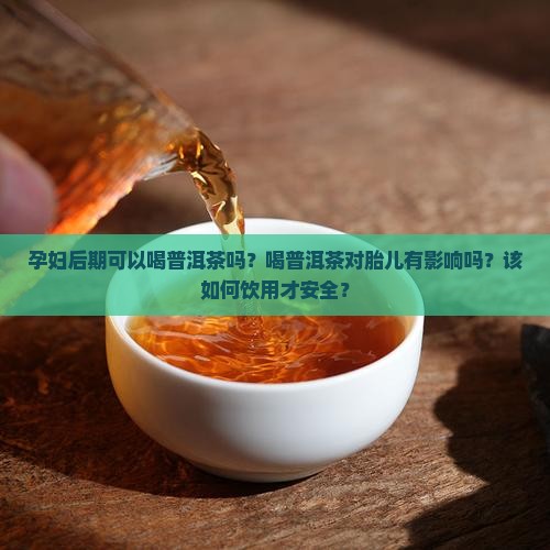 孕妇后期可以喝普洱茶吗？喝普洱茶对胎儿有影响吗？该如何饮用才安全？