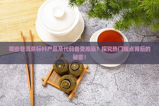 哪些普洱茶标杆产品及代码备受推崇？探究热门痛点背后的秘密！