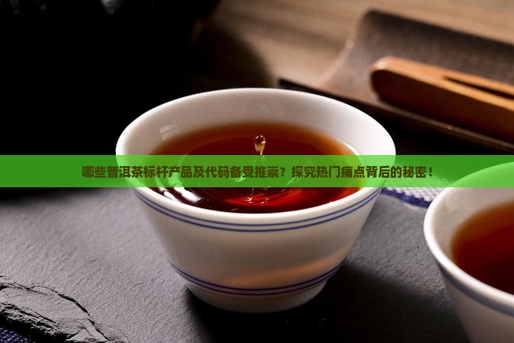 哪些普洱茶标杆产品及代码备受推崇？探究热门痛点背后的秘密！