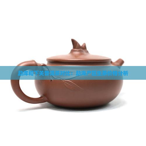 勐库和下关普洱茶对比：勐海产区生茶价格分析