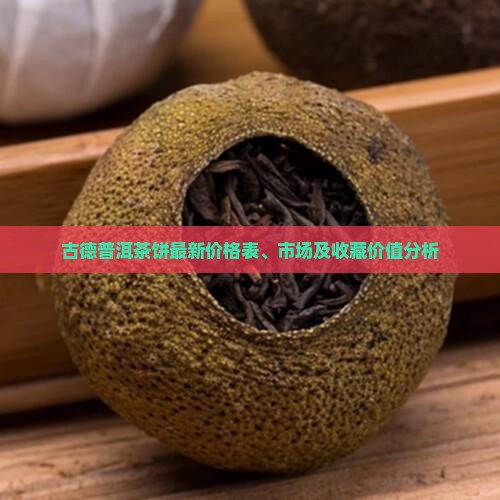 古德普洱茶饼最新价格表、市场及收藏价值分析