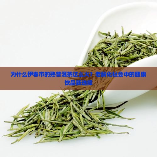 为什么伊春市的熟普洱茶这么火？老龄化社会中的健康饮品新选择