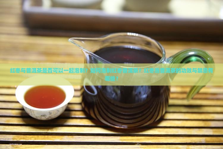 红枣与普洱茶是否可以一起泡制？如何泡制红枣普洱茶？红枣泡普洱茶的功效与禁忌有哪些？