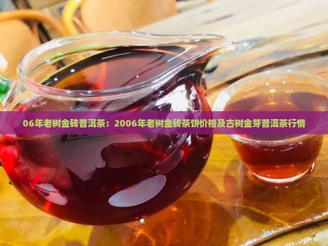 06年老树金砖普洱茶：2006年老树金砖茶饼价格及古树金芽普洱茶行情
