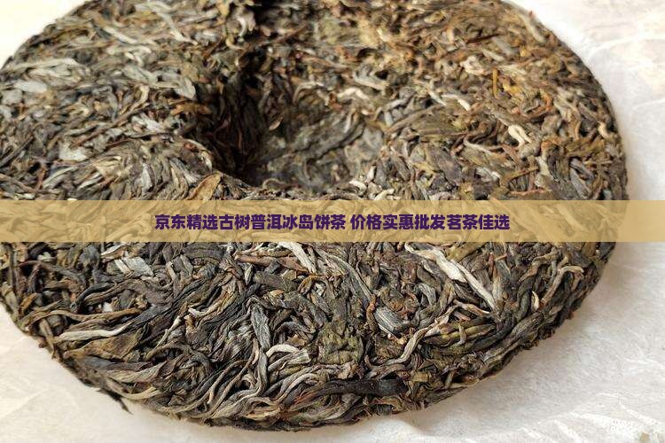 京东精选古树普洱冰岛饼茶 价格实惠批发茗茶佳选