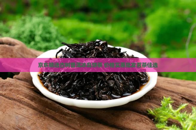 京东精选古树普洱冰岛饼茶 价格实惠批发茗茶佳选