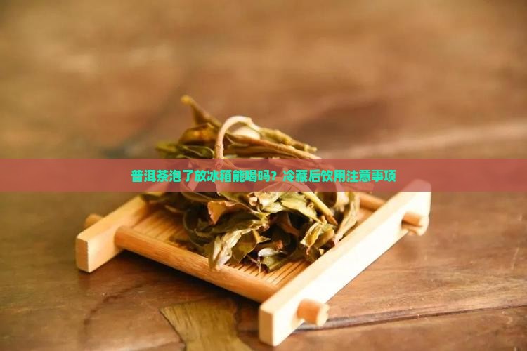 普洱茶泡了放冰箱能喝吗？冷藏后饮用注意事项
