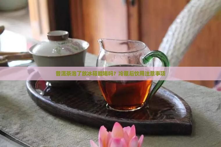 普洱茶泡了放冰箱能喝吗？冷藏后饮用注意事项