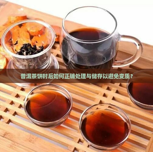 普洱茶饼时后如何正确处理与储存以避免变质？